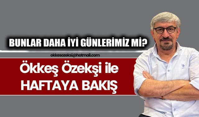 BUNLAR DAHA İYİ GÜNLERİMİZ Mİ?
