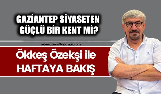 GAZİANTEP SİYASETEN GÜÇLÜ BİR KENT Mİ?