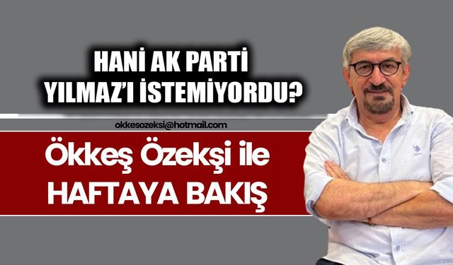 HANİ AK PARTİ YILMAZ’I İSTEMİYORDU?