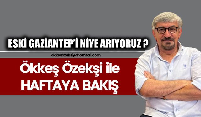 ESKİ GAZİANTEP’İ NİYE ARIYORUZ ?