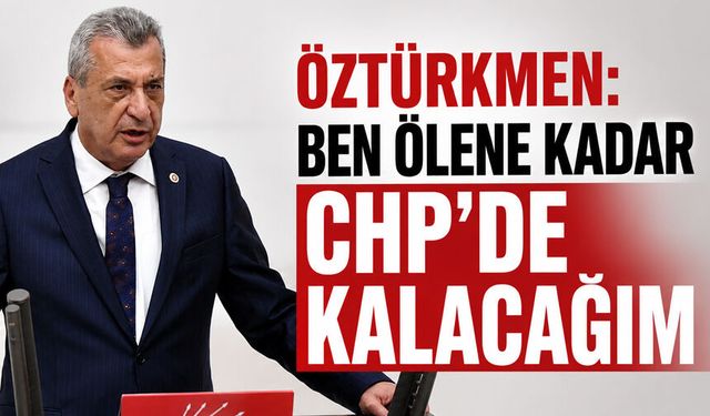Öztürkmen: Ben ölene kadar CHP’de kalacağım