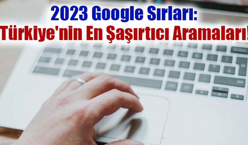 "2023 Google Sırları: Türkiye'nin En Şaşırtıcı Aramaları!"