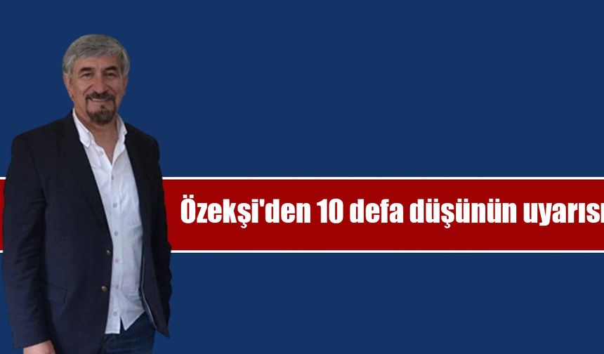 Özekşi'den 10 defa düşünün uyarısı