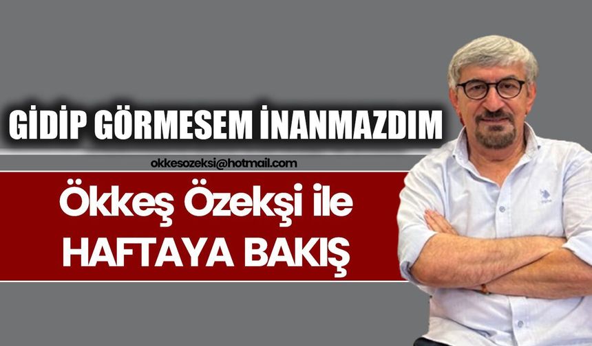 GİDİP GÖRMESEM İNANMAZDIM