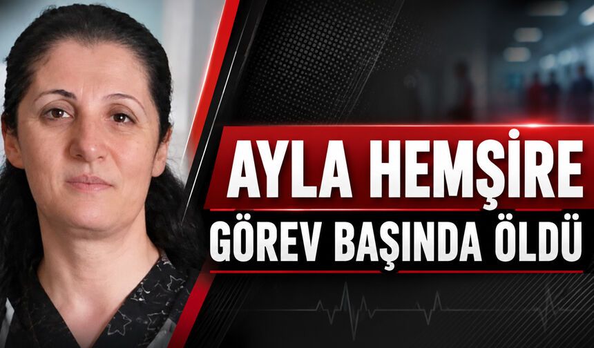 Ayla hemşire görev başında öldü