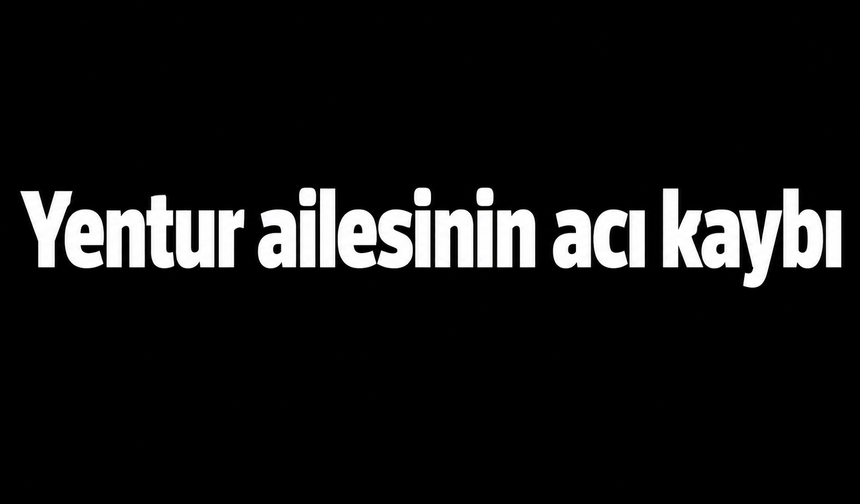 Yentur ailesinin acı kaybı