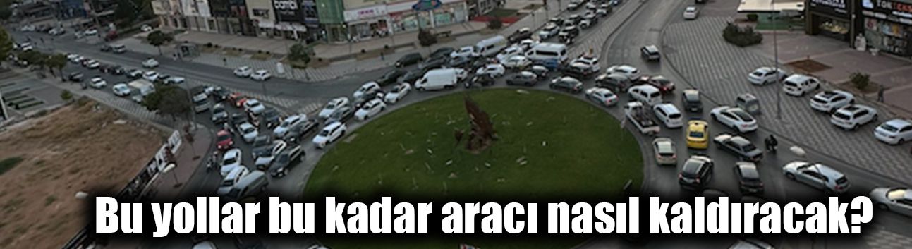 Bu yollar bu kadar aracı nasıl kaldıracak?